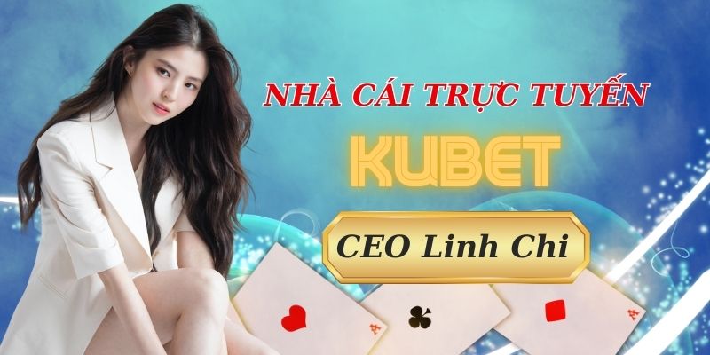 CEO Linh Chi đưa Kubet trở thành nhà cái hàng đầu Việt Nam