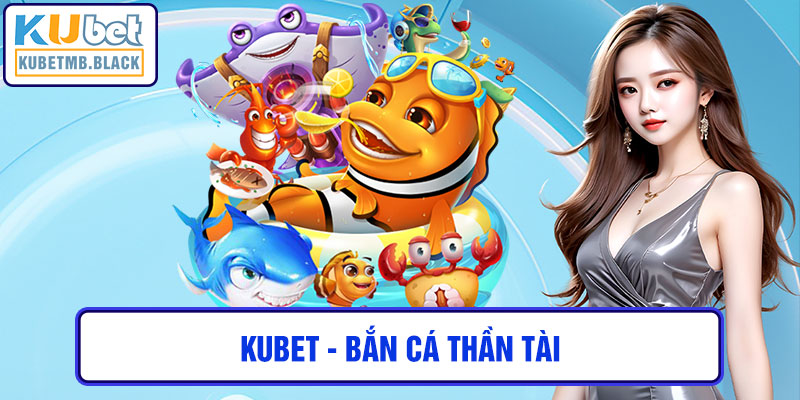 kubet - Bắn Cá Thần Tài