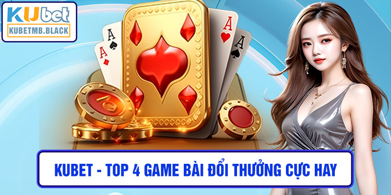 kubet - Top 4 Game Bài Đổi Thưởng Cực Hay